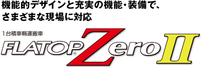 機能的デザインと充実の機能・装備で、さまざまな現場に対応 1台積車輌運搬車 FLATOP&reg;ZeroⅡ